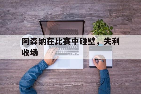阿森纳在比赛中碰壁,失利收场 阿森纳在比赛中碰壁,失利收场