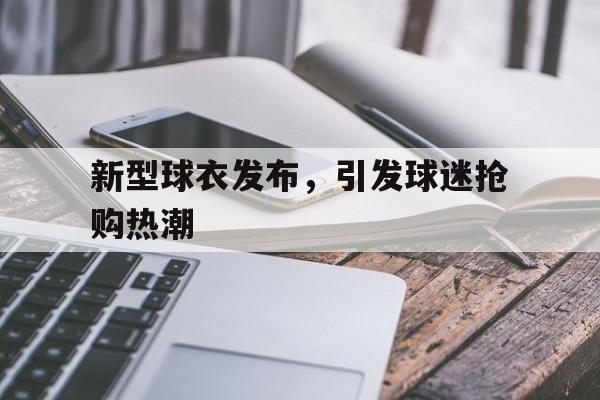 大发娱乐-新型球衣发布，引发球迷抢购热潮