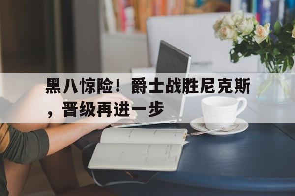 大发娱乐平台-黑八惊险！爵士战胜尼克斯，晋级再进一步的简单介绍