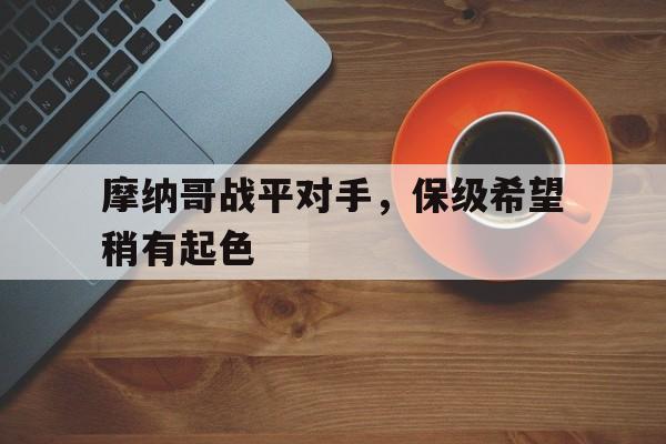 大发娱乐-摩纳哥战平对手，保级希望稍有起色(摩纳哥2020)
