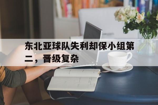 大发娱乐-东北亚球队失利却保小组第二，晋级复杂的简单介绍