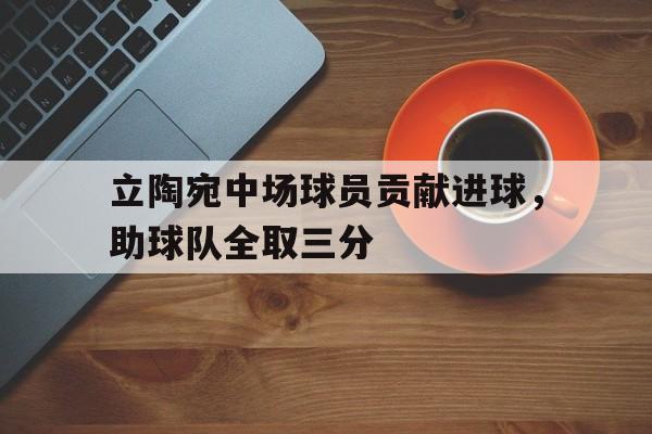 大发娱乐官方网站-立陶宛中场球员贡献进球，助球队全取三分(记者提问立陶宛球员因迎接孩子出生退赛 引教练不满)