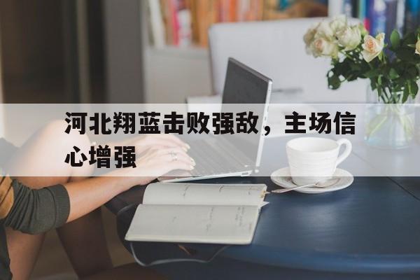 大发娱乐登录入口-包含河北翔蓝击败强敌，主场信心增强的词条