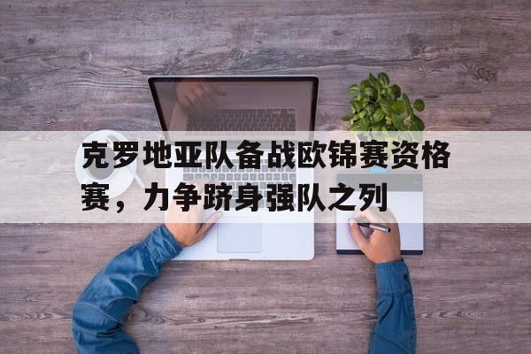 大发娱乐-包含克罗地亚队备战欧锦赛资格赛，力争跻身强队之列的词条